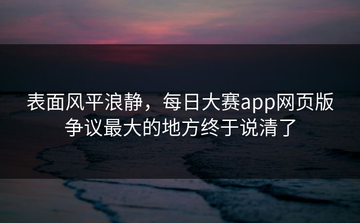 表面风平浪静，每日大赛app网页版争议最大的地方终于说清了
