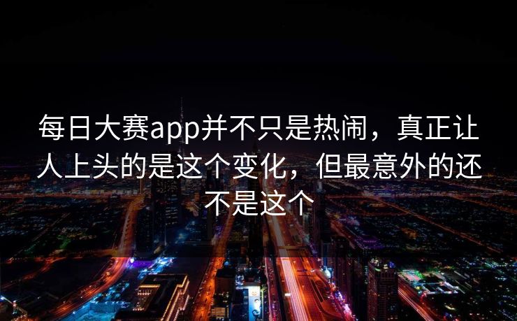 每日大赛app并不只是热闹，真正让人上头的是这个变化，但最意外的还不是这个