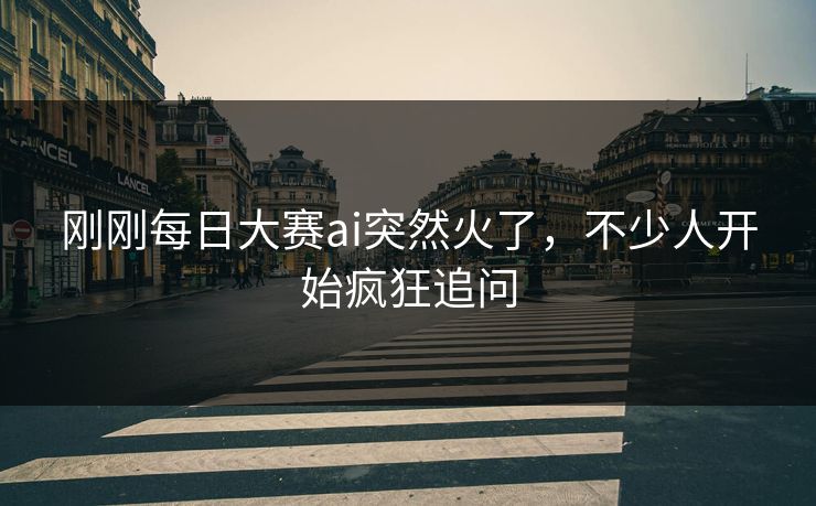 刚刚每日大赛ai突然火了，不少人开始疯狂追问