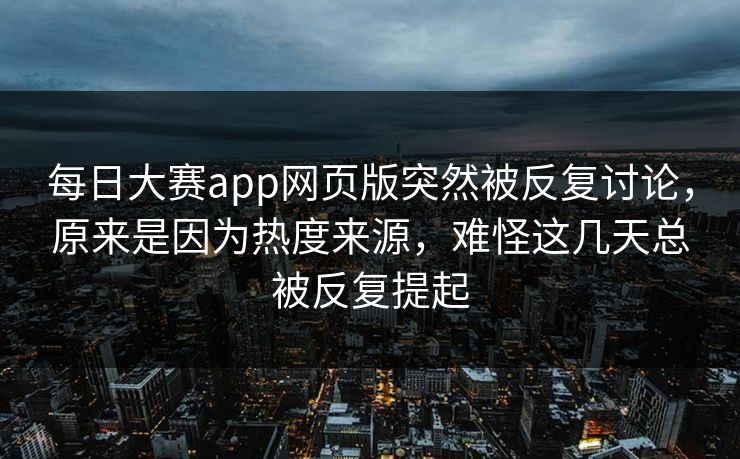 每日大赛app网页版突然被反复讨论，原来是因为热度来源，难怪这几天总被反复提起