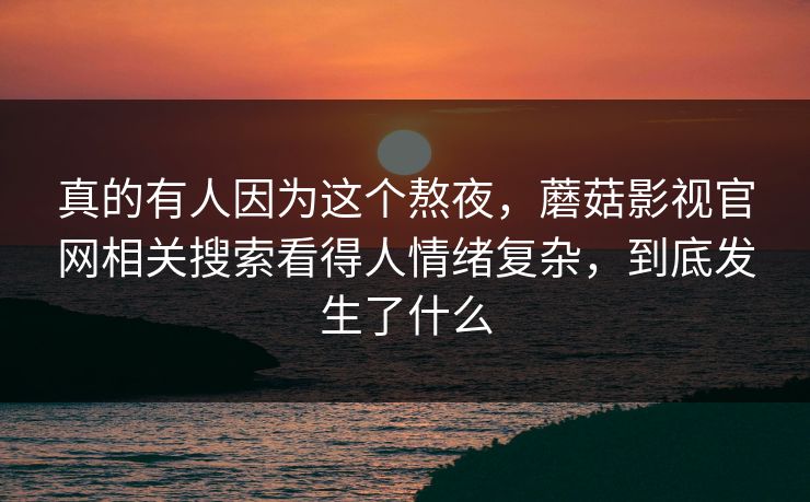 真的有人因为这个熬夜，蘑菇影视官网相关搜索看得人情绪复杂，到底发生了什么