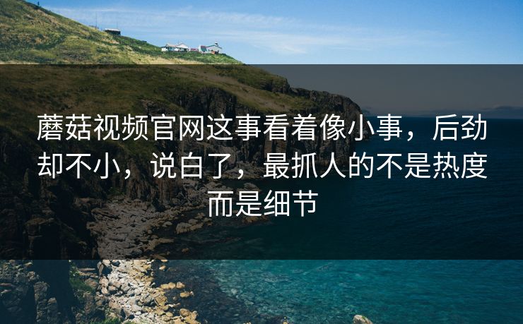 蘑菇视频官网这事看着像小事，后劲却不小，说白了，最抓人的不是热度而是细节