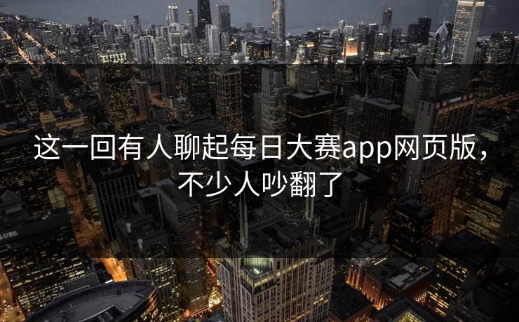 这一回有人聊起每日大赛app网页版，不少人吵翻了