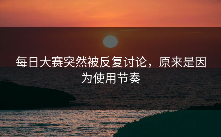 每日大赛突然被反复讨论，原来是因为使用节奏