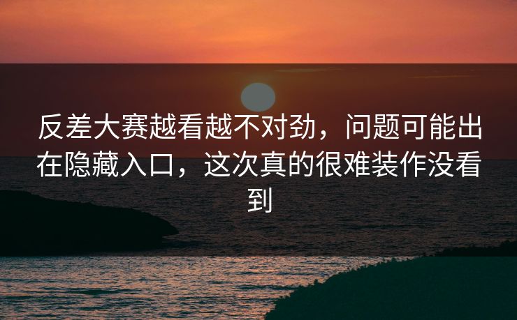反差大赛越看越不对劲，问题可能出在隐藏入口，这次真的很难装作没看到