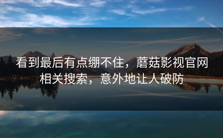 看到最后有点绷不住，蘑菇影视官网相关搜索，意外地让人破防