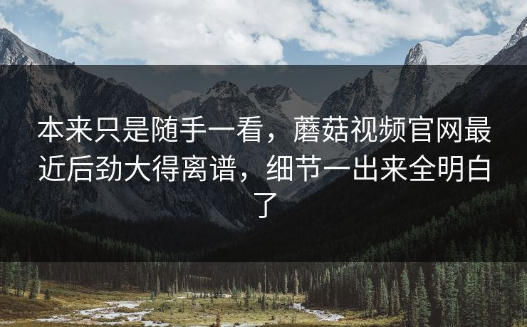 本来只是随手一看，蘑菇视频官网最近后劲大得离谱，细节一出来全明白了