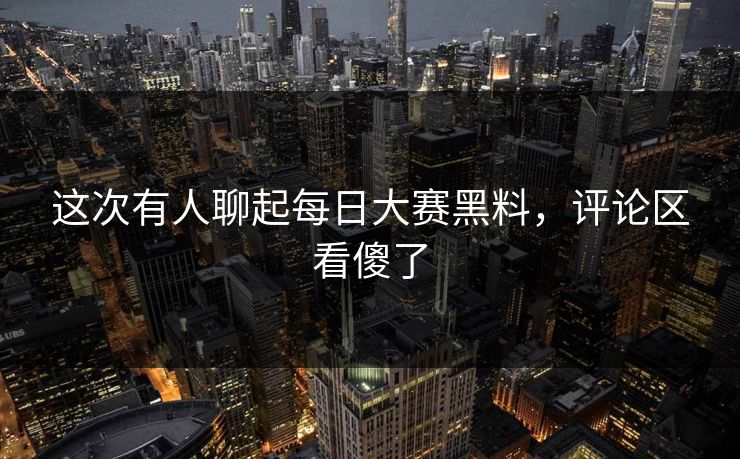 这次有人聊起每日大赛黑料，评论区看傻了