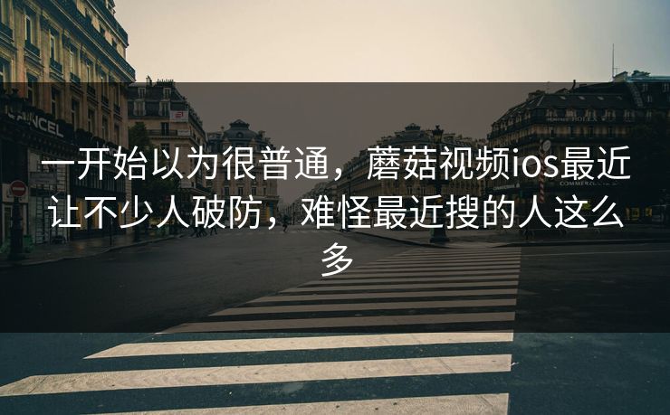 一开始以为很普通，蘑菇视频ios最近让不少人破防，难怪最近搜的人这么多