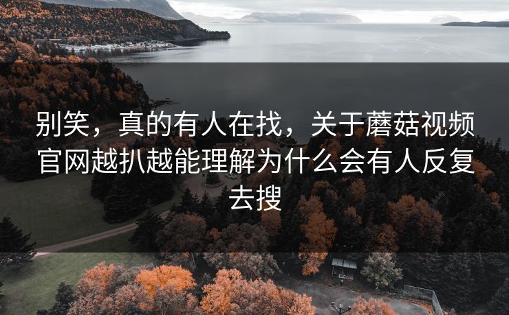 别笑，真的有人在找，关于蘑菇视频官网越扒越能理解为什么会有人反复去搜