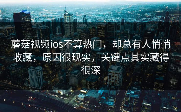 蘑菇视频ios不算热门，却总有人悄悄收藏，原因很现实，关键点其实藏得很深