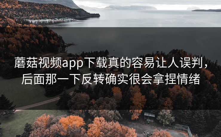 蘑菇视频app下载真的容易让人误判，后面那一下反转确实很会拿捏情绪