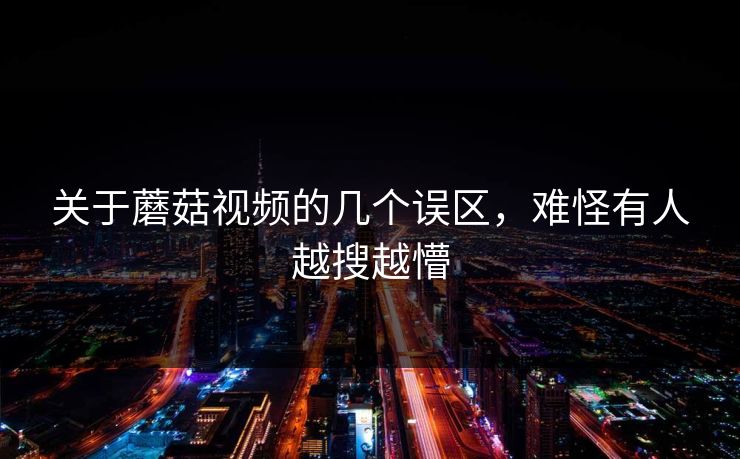 关于蘑菇视频的几个误区，难怪有人越搜越懵