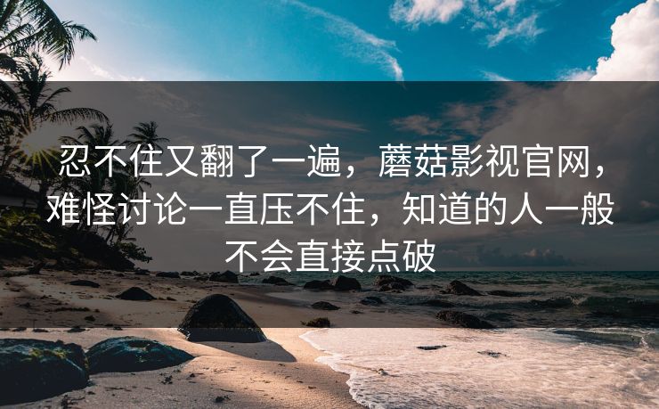 忍不住又翻了一遍，蘑菇影视官网，难怪讨论一直压不住，知道的人一般不会直接点破