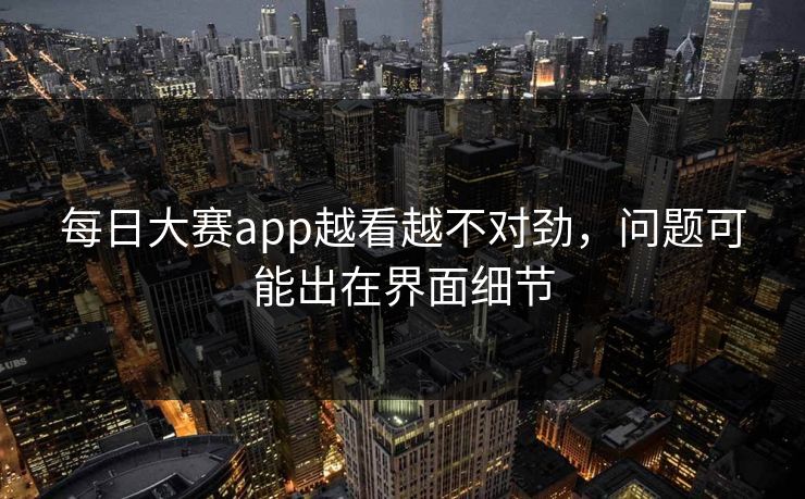 每日大赛app越看越不对劲，问题可能出在界面细节