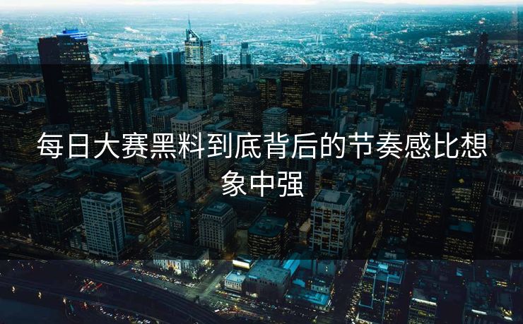 每日大赛黑料到底背后的节奏感比想象中强