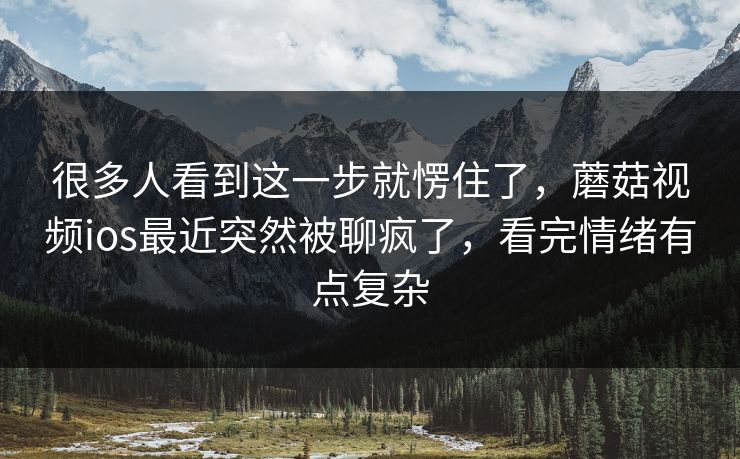 很多人看到这一步就愣住了，蘑菇视频ios最近突然被聊疯了，看完情绪有点复杂