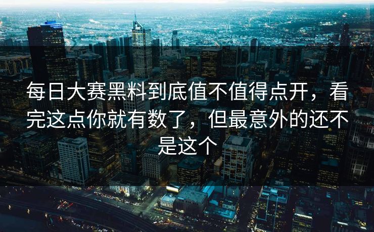 每日大赛黑料到底值不值得点开，看完这点你就有数了，但最意外的还不是这个