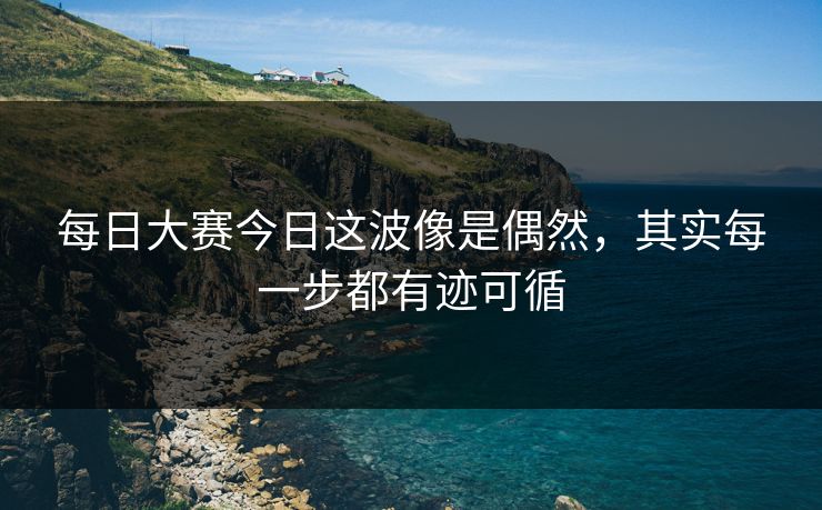 每日大赛今日这波像是偶然,其实每一步都有迹可循 每日大赛今日这波像是偶然,其实每一步都有迹可循
