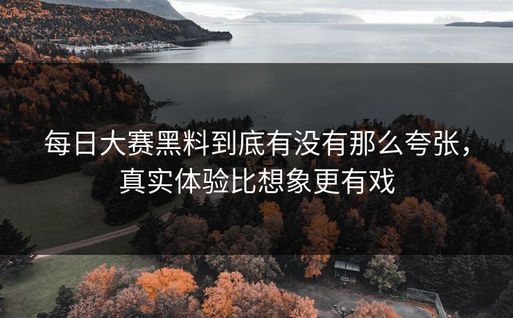 每日大赛黑料到底有没有那么夸张，真实体验比想象更有戏