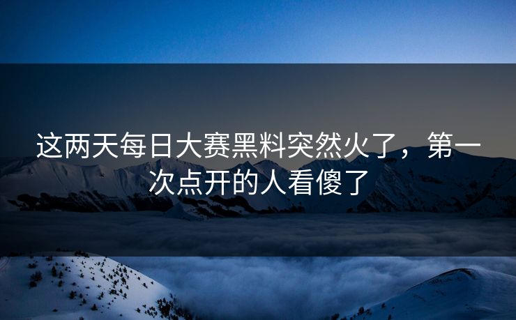 这两天每日大赛黑料突然火了，第一次点开的人看傻了