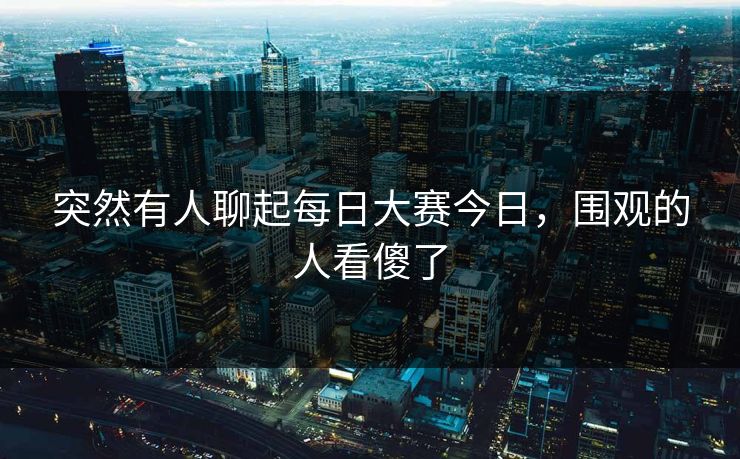 突然有人聊起每日大赛今日，围观的人看傻了