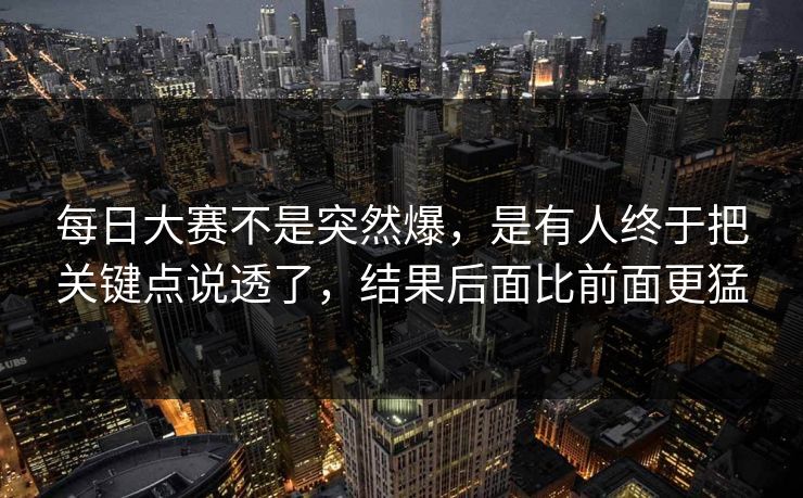 每日大赛不是突然爆，是有人终于把关键点说透了，结果后面比前面更猛