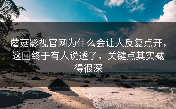 蘑菇影视官网为什么会让人反复点开，这回终于有人说透了，关键点其实藏得很深