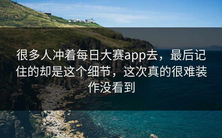 很多人冲着每日大赛app去,最后记住的却是这个细节,这次真的很难装作没看到 很多人冲着每日大赛app去,最后记住的却是这个细节,这次真的很难装作没看到