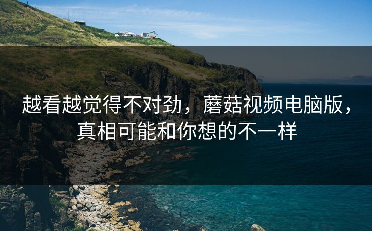 越看越觉得不对劲,蘑菇视频电脑版,真相可能和你想的不一样 越看越觉得不对劲,蘑菇视频电脑版,真相可能和你想的不一样