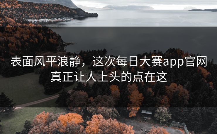 表面风平浪静,这次每日大赛app官网真正让人上头的点在这 表面风平浪静,这次每日大赛app官网真正让人上头的点在这