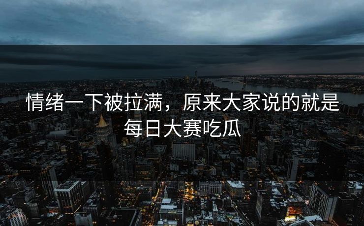 情绪一下被拉满,原来大家说的就是每日大赛吃瓜 情绪一下被拉满,原来大家说的就是每日大赛吃瓜