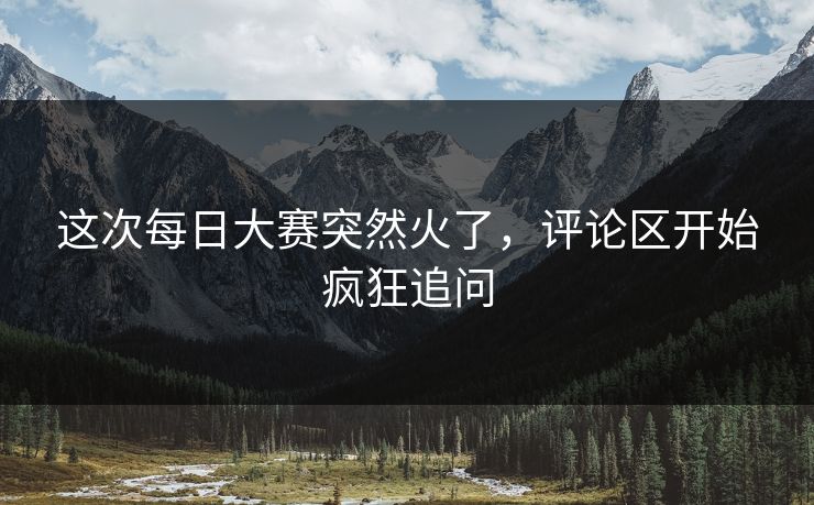 这次每日大赛突然火了,评论区开始疯狂追问 这次每日大赛突然火了,评论区开始疯狂追问