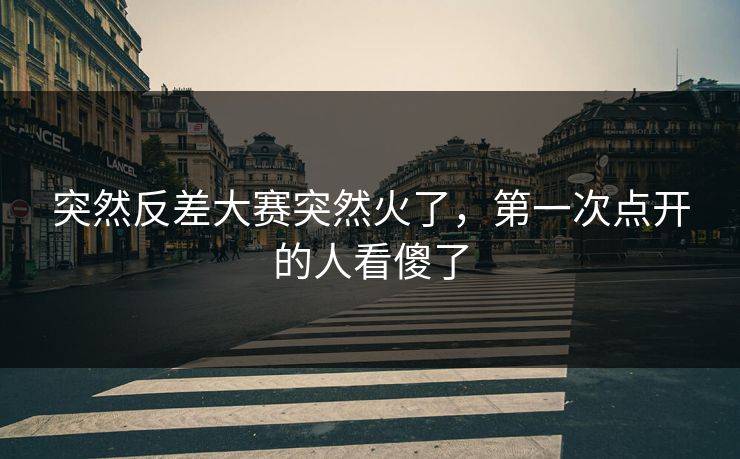 突然反差大赛突然火了,第一次点开的人看傻了 突然反差大赛突然火了,第一次点开的人看傻了