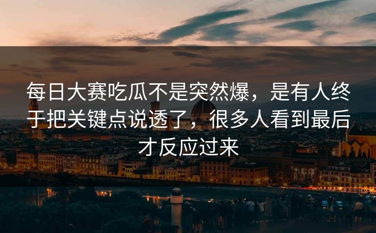 每日大赛吃瓜不是突然爆,是有人终于把关键点说透了,很多人看到最后才反应过来 每日大赛吃瓜不是突然爆,是有人终于把关键点说透了,很多人看到最后才反应过来