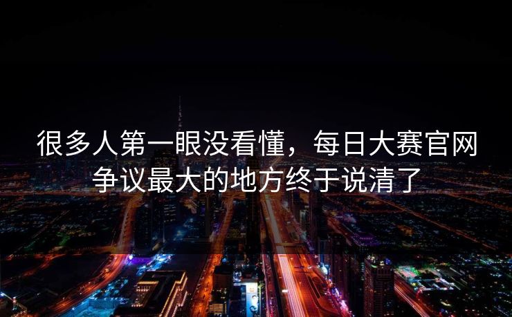 很多人第一眼没看懂,每日大赛官网争议最大的地方终于说清了 很多人第一眼没看懂,每日大赛官网争议最大的地方终于说清了