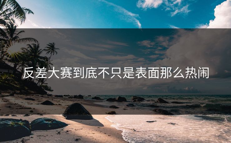反差大赛到底不只是表面那么热闹