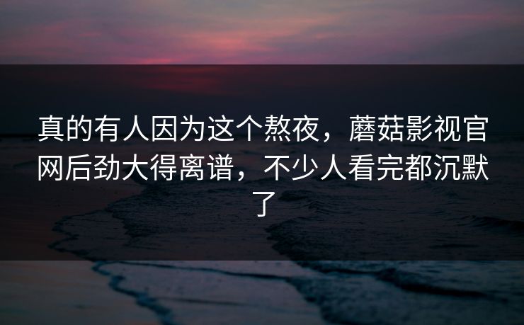 真的有人因为这个熬夜,蘑菇影视官网后劲大得离谱,不少人看完都沉默了 真的有人因为这个熬夜,蘑菇影视官网后劲大得离谱,不少人看完都沉默了