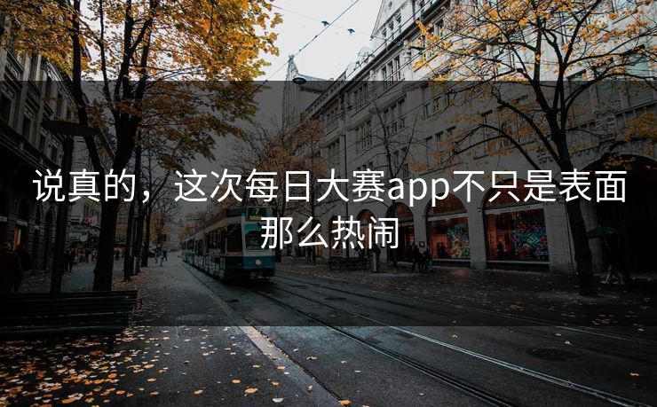 说真的,这次每日大赛app不只是表面那么热闹 说真的,这次每日大赛app不只是表面那么热闹