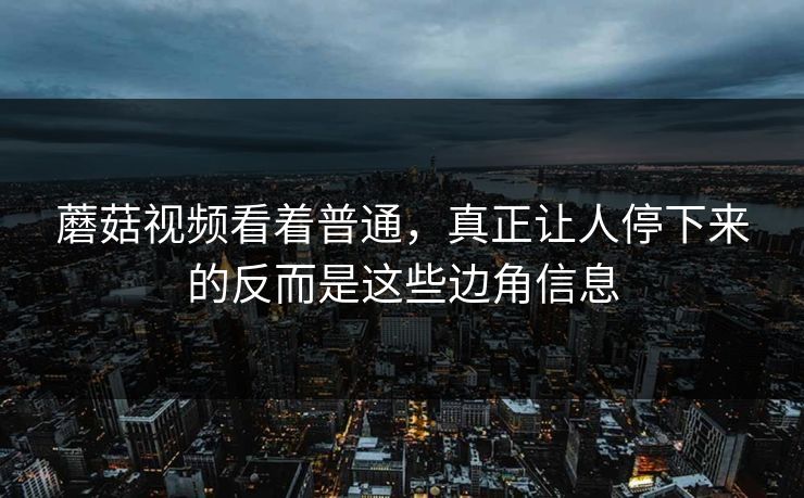 蘑菇视频看着普通,真正让人停下来的反而是这些边角信息 蘑菇视频看着普通,真正让人停下来的反而是这些边角信息