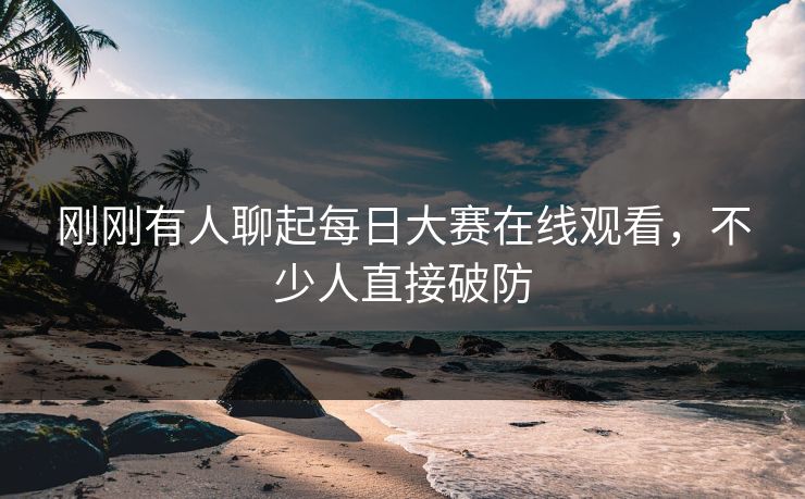 刚刚有人聊起每日大赛在线观看,不少人直接破防 刚刚有人聊起每日大赛在线观看,不少人直接破防