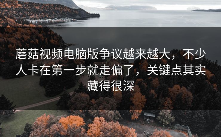 蘑菇视频电脑版争议越来越大,不少人卡在第一步就走偏了,关键点其实藏得很深 蘑菇视频电脑版争议越来越大,不少人卡在第一步就走偏了,关键点其实藏得很深