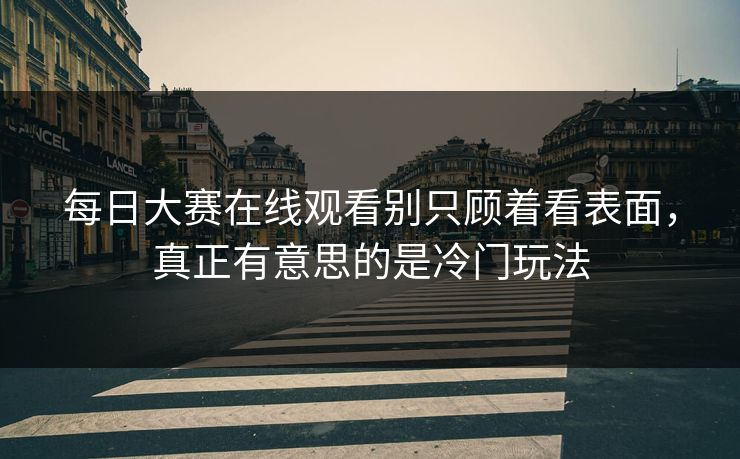 每日大赛在线观看别只顾着看表面，真正有意思的是冷门玩法