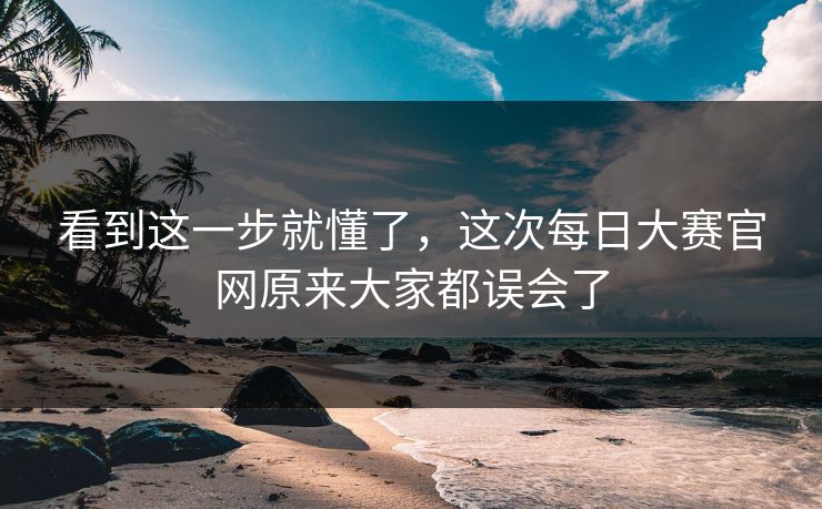看到这一步就懂了,这次每日大赛官网原来大家都误会了 看到这一步就懂了,这次每日大赛官网原来大家都误会了
