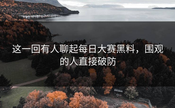 这一回有人聊起每日大赛黑料,围观的人直接破防 这一回有人聊起每日大赛黑料,围观的人直接破防