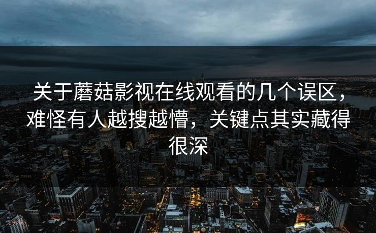 关于蘑菇影视在线观看的几个误区,难怪有人越搜越懵,关键点其实藏得很深 关于蘑菇影视在线观看的几个误区,难怪有人越搜越懵,关键点其实藏得很深