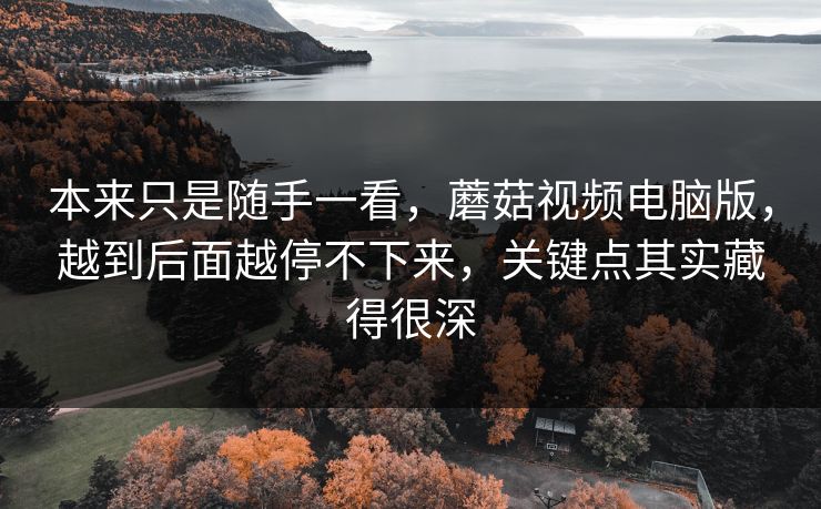本来只是随手一看,蘑菇视频电脑版,越到后面越停不下来,关键点其实藏得很深 本来只是随手一看,蘑菇视频电脑版,越到后面越停不下来,关键点其实藏得很深