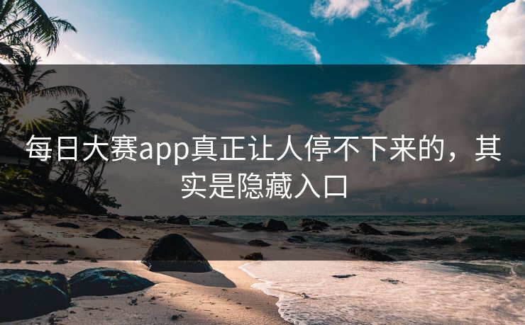 每日大赛app真正让人停不下来的,其实是隐藏入口 每日大赛app真正让人停不下来的,其实是隐藏入口