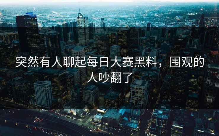 突然有人聊起每日大赛黑料,围观的人吵翻了 突然有人聊起每日大赛黑料,围观的人吵翻了