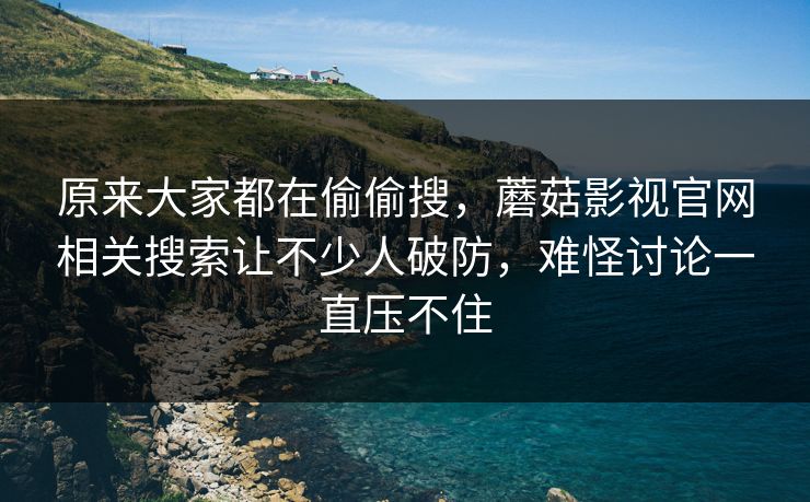 原来大家都在偷偷搜,蘑菇影视官网相关搜索让不少人破防,难怪讨论一直压不住 原来大家都在偷偷搜,蘑菇影视官网相关搜索让不少人破防,难怪讨论一直压不住